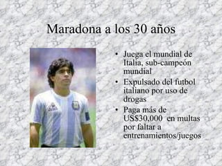 Maradona a los 30 años Juega el mundial de Italia, sub-campeón mundial Expulsado del futbol italiano por uso de drogas Paga más de US$30,000  en multas por faltar a entrenamientos/juegos 