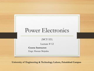 Power Electronics
(MCT-321)
Lecture # 12
Course Instructor:
Engr. Hassan Mujtaba
University of Engineering & Technology Lahore, Faisalabad Campus
 
