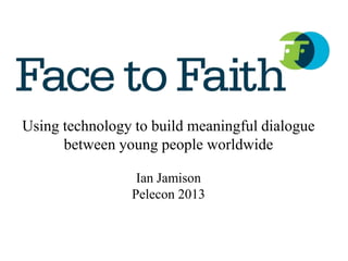 Building understanding between Young People of
Using technology to build meaningful dialogue
different Faiths, Beliefs and Cultures to enable Peaceful
        between young people worldwide
                     Co-existence
                      Ian Jamison
                     Pelecon 2013
 