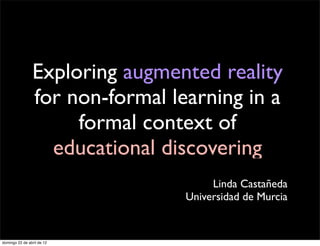 Exploring augmented reality
                for non-formal learning in a
                     formal context of
                  educational discovering
                                      Linda Castañeda
                                 Universidad de Murcia


domingo 22 de abril de 12
 