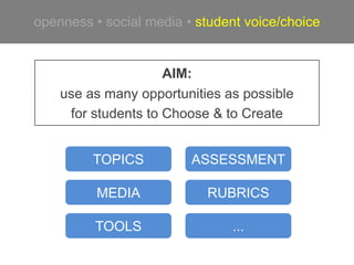 openness • social media • student voice/choice


                     AIM:
    use as many opportunities as possible
     for students to Choose & to Create


         TOPICS          ASSESSMENT

          MEDIA            RUBRICS

         TOOLS                 ...
 
