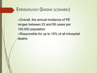 EPIDEMOLOGY (INDIAN SCENARIO)
Overall, the annual incidence of PE
ranges between 23 and 69 cases per
100,000 population
Responsible for up to 15% of all inhospital
deaths
 