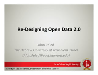Re-­‐Designing	
  Open	
  Data	
  2.0	
  
Alon	
  Peled	
  
The	
  Hebrew	
  University	
  of	
  Jerusalem,	
  Israel	
  	
  
(Alon.Peled@post.harvard.edu)	
  
Faculty	
  of	
  Social	
  Sciences,	
  Department	
  of	
  Poli8cal	
  Science
 