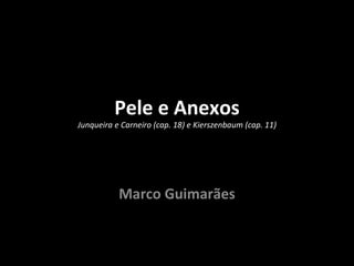 Pele e Anexos
Junqueira e Carneiro (cap. 18) e Kierszenbaum (cap. 11)




           Marco Guimarães
 
