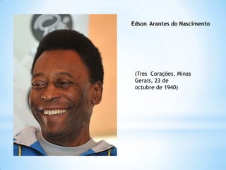 Edson Arantes do Nascimento

(Tres Corações, Minas
Gerais, 23 de
octubre de 1940)

 