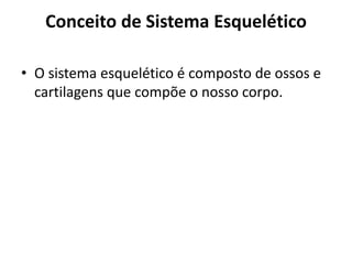 Conceito de Sistema Esquelético
• O sistema esquelético é composto de ossos e
cartilagens que compõe o nosso corpo.
 