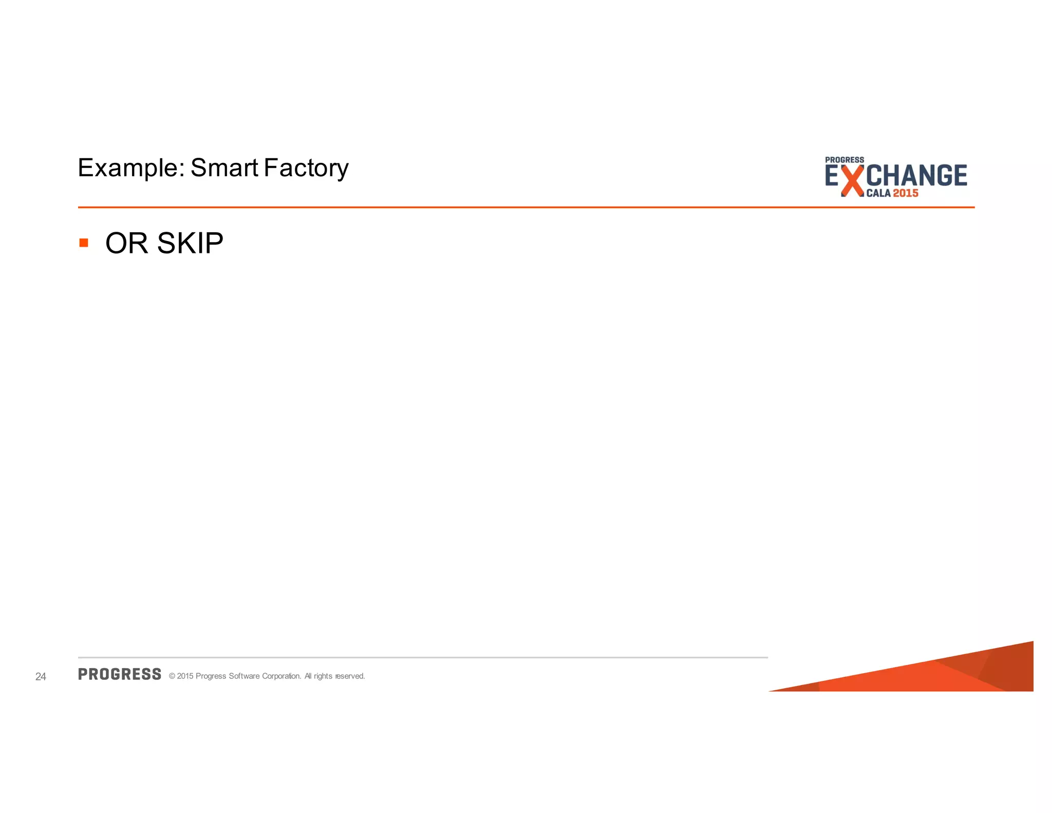© 2015 Progress Software Corporation. All rights reserved.24
Example: Smart Factory
§ OR SKIP
 