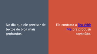 No dia que ele precisar de
textos de blog mais
profundos...
Ele contrata a Tea With
Me pra produzir
conteúdo.
 
