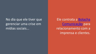 No dia que ele tiver que
gerenciar uma crise em
mídias sociais...
Ele contrata a Bolacha
Comunicação para
relacionamento com a
imprensa e clientes.
 