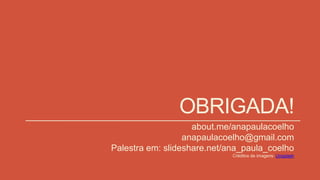 OBRIGADA!
about.me/anapaulacoelho
anapaulacoelho@gmail.com
Palestra em: slideshare.net/ana_paula_coelho
Créditos de imagens: Unsplash
 