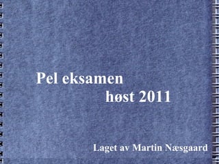 Pel eksamen høst 2011 Laget av Martin Næsgaard 