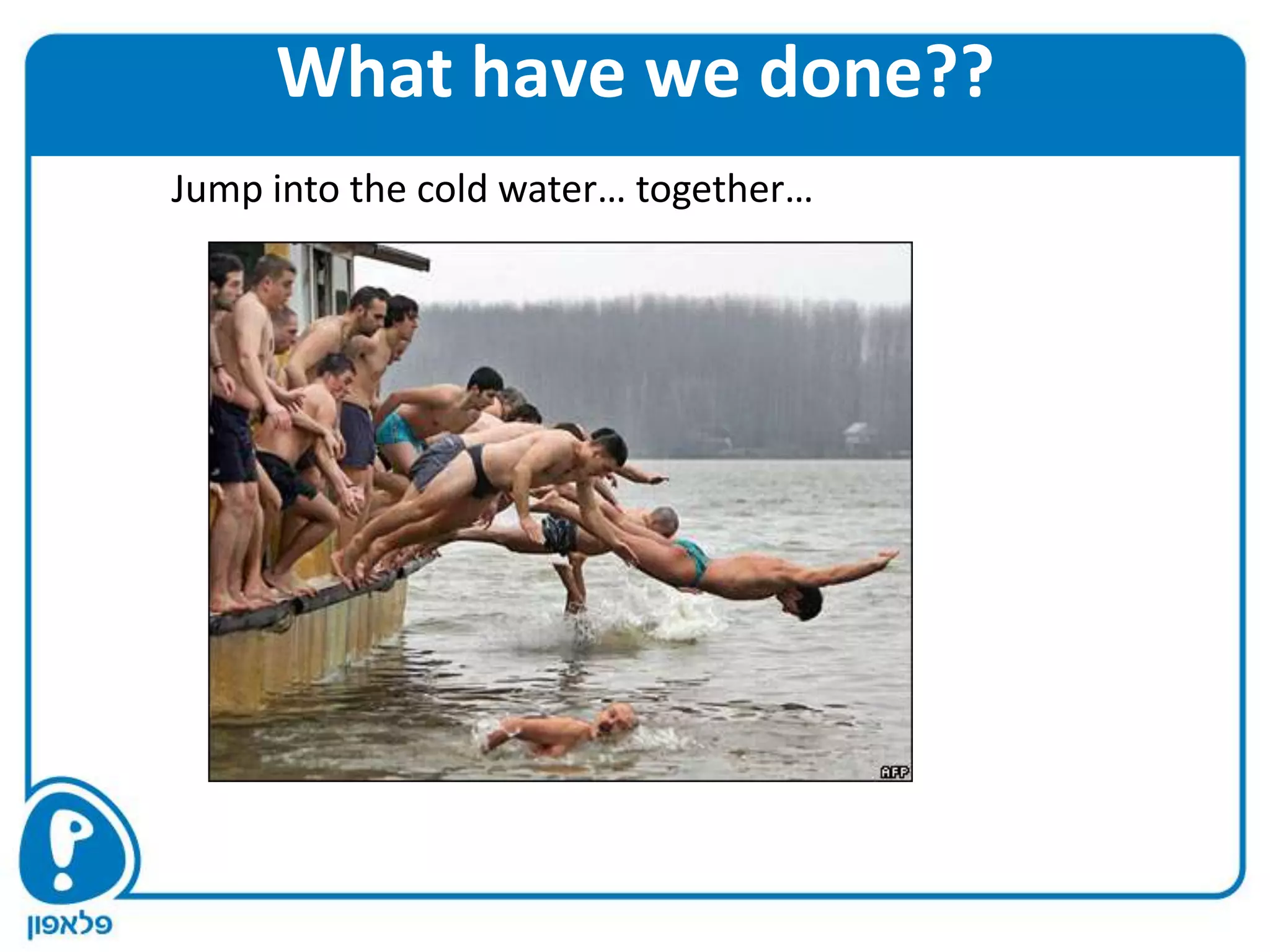 What have we done??
Jump into the cold water… together…
 