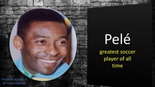 Pelé
greatest soccer
player of all
time
 