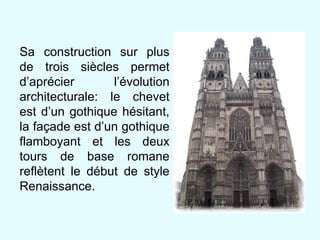Sa construction sur plus de trois siècles permet d’aprécier l’évolution architecturale: le chevet est d’un gothique hésitant, la fa çade est d’un gothique flamboyant et les deux tours de base romane reflètent le début de style Renaissance. 