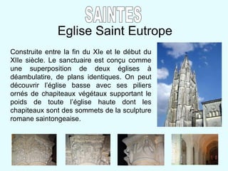 Eglise Saint Eutrope SAINTES Construite entre la fin du XI e  et le début du XII e  siècle. Le sanctuaire est con çu comme une superposition de deux églises à déambulatire, de plans identiques. On peut découvrir l’église basse avec ses piliers ornés de chapiteaux végétaux supportant le poids de toute l’église haute dont les chapiteaux sont des sommets de la sculpture romane saintongeaise. 