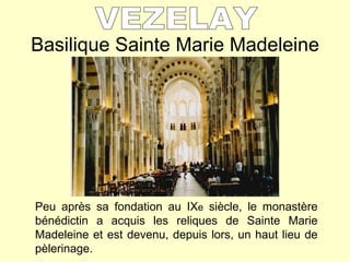 Basilique Sainte Marie Madeleine VEZELAY Peu après sa fondation au IX e  siècle, le monastère bénédictin a acquis les reliques de Sainte Marie Madeleine et est devenu, depuis lors, un haut lieu de pèlerinage. 