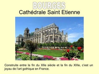 Cathédrale Saint Etienne BOURGES Construite entre la fin du XIIe siècle et la fin du XIIIe, c’est un joyau de l’art gothique en France. 