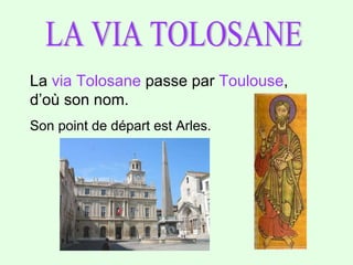 LA VIA TOLOSANE La  via Tolosane  passe par  Toulouse , d’où son nom.  Son point de départ est Arles. 