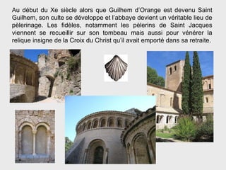 Au début du Xe siècle alors que Guilhem d’Orange est devenu Saint Guilhem, son culte se développe et l’abbaye devient un v...