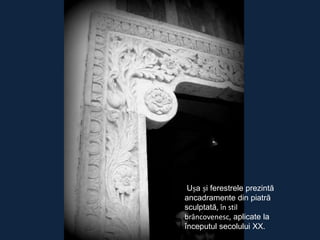 Ușa și ferestrele prezintă
ancadramente din piatră
sculptată, în stil
brâncovenesc, aplicate la
începutul secolului XX.

 