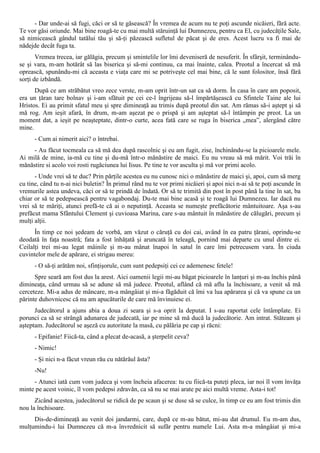 - Dar unde-ai să fugi, căci or să te găsească? În vremea de acum nu te poţi ascunde nicăieri, fără acte.
Te vor găsi oriunde. Mai bine roagă-te cu mai multă stăruinţă lui Dumnezeu, pentru ca El, cu judecăţile Sale,
să nimicească gândul tatălui tău şi să-ţi păzească sufletul de păcat şi de eres. Acest lucru va fi mai de
nădejde decât fuga ta.
       Vremea trecea, iar gălăgia, precum şi smintelile lor îmi deveniseră de nesuferit. În sfârşit, terminându-
se şi vara, m-am hotărât să las biserica şi să-mi continuu, ca mai înainte, calea. Preotul a încercat să mă
oprească, spunându-mi că aceasta e viaţa care mi se potriveşte cel mai bine, că le sunt folositor, însă fără
sorţi de izbândă.
      După ce am străbătut vreo zece verste, m-am oprit într-un sat ca să dorm. În casa în care am poposit,
era un ţăran tare bolnav şi i-am sfătuit pe cei ce-l îngrijeau să-l împărtăşească cu Sfintele Taine ale lui
Hristos. Ei au primit sfatul meu şi spre dimineaţă au trimis după preotul din sat. Am rămas să-i aştept şi să
mă rog. Am ieşit afară, în drum, m-am aşezat pe o prispă şi am aşteptat să-l întâmpin pe preot. La un
moment dat, a ieşit pe neaşteptate, dintr-o curte, acea fată care se ruga în biserica „mea”, alergând către
mine.
      - Cum ai nimerit aici? o întrebai.
     - Au făcut tocmeala ca să mă dea după rascolnic şi eu am fugit, zise, închinându-se la picioarele mele.
Ai milă de mine, ia-mă cu tine şi du-mă într-o mănăstire de maici. Eu nu vreau să mă mărit. Voi trăi în
mănăstire si acolo voi rosti rugăciunea lui Iisus. Pe tine te vor asculta şi mă vor primi acolo.
      - Unde vrei să te duc? Prin părţile acestea eu nu cunosc nici o mănăstire de maici şi, apoi, cum să merg
cu tine, când tu n-ai nici buletin? În primul rând nu te vor primi nicăieri şi apoi nici n-ai să te poţi ascunde în
vremurile astea undeva, căci or să te prindă de îndată. Or să te trimită din post în post până la tine în sat, ba
chiar or să te pedepsească pentru vagabondaj. Du-te mai bine acasă şi te roagă lui Dumnezeu. Iar dacă nu
vrei să te măriţi, atunci prefă-te că ai o neputinţă. Aceasta se numeşte prefăcătorie mântuitoare. Aşa s-au
prefăcut mama Sfântului Clement şi cuvioasa Marina, care s-au mântuit în mănăstire de călugări, precum şi
mulţi alţii.
      În timp ce noi şedeam de vorbă, am văzut o căruţă cu doi cai, având în ea patru ţărani, oprindu-se
deodată în faţa noastră; fata a fost înhăţată şi aruncată în teleagă, pornind mai departe cu unul dintre ei.
Ceilalţi trei mi-au legat mâinile şi m-au mânat înapoi în satul în care îmi petrecusem vara. În ciuda
cuvintelor mele de apărare, ei strigau mereu:
      - O să-ţi arătăm noi, sfinţişorule, cum sunt pedepsiţi cei ce ademenesc fetele!
      Spre seară am fost dus la arest. Aici oamenii legii mi-au băgat picioarele în lanţuri şi m-au închis până
dimineaţa, când urmau să se adune să mă judece. Preotul, aflând că mă aflu la închisoare, a venit să mă
cerceteze. Mi-a adus de mâncare, m-a mângâiat şi mi-a făgăduit că îmi va lua apărarea şi că va spune ca un
părinte duhovnicesc că nu am apucăturile de care mă învinuiesc ei.
      Judecătorul a ajuns abia a doua zi seara şi s-a oprit la deputat. I s-au raportat cele întâmplate. Ei
porunci ca să se strângă adunarea de judecată, iar pe mine să mă ducă la judecătorie. Am intrat. Stăteam şi
aşteptam. Judecătorul se aşeză cu autoritate la masă, cu pălăria pe cap şi răcni:
      - Epifanie! Fiică-ta, când a plecat de-acasă, a şterpelit ceva?
      - Nimic!
      - Şi nici n-a făcut vreun rău cu nătărăul ăsta?
      -Nu!
     - Atunci iată cum vom judeca şi vom încheia afacerea: tu cu fiică-ta puteţi pleca, iar noi îl vom învăţa
minte pe acest voinic, îl vom pedepsi zdravăn, ca să nu se mai arate pe aici multă vreme. Asta-i tot!
      Zicând acestea, judecătorul se ridică de pe scaun şi se duse să se culce, în timp ce eu am fost trimis din
nou la închisoare.
     Dis-de-dimineaţă au venit doi jandarmi, care, după ce m-au bătut, mi-au dat drumul. Eu m-am dus,
mulţumindu-i lui Dumnezeu că m-a învrednicit să sufăr pentru numele Lui. Asta m-a mângâiat şi mi-a
 