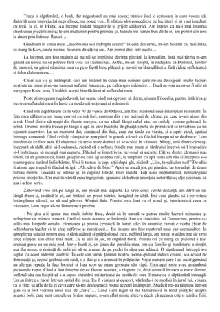 Trecu o săptămână, o lună, dar negustorul nu mai sosea; trimise însă o scrisoare în care vestea că,
datorită unor împrejurări neprielnice, nu poate veni. Îi sfătuia să-i concedieze pe lucrători şi să vină imediat,
cu toţii, la el, în Irkuţk. Au început îndată pregătirile şi grijile călătoriei. Am înţeles că nu-i mai interesa
chestiunea plecării mele; le-am mulţumit pentru primire şi, luându-mi rămas bun de la ei, am pornit din nou
la drum prin întinsul Rusiei…
     Gândeam în sinea mea: „încotro mă voi îndrepta acum?” în cele din urmă, m-am hotărât ca, mai întâi,
să merg la Kiev, unde nu mai fusesem de câţiva ani. Am pornit deci într-acolo…
       La început, am fost mâhnit că nu nîî se împlinise dorinţa plecării la Ierusalim, însă mai târziu m-am
gândit că nimic nu se petrece fără voia lui Dumnezeu. Astfel, m-am liniştit, în nădejdea că Domnul, Iubitor
de oameni, va primi năzuinţa mea ca pe o faptă bine plăcută şi nu-mi va lăsa călătoria fără zidire sufletească
şi folos duhovnicesc…
      Chiar aşa s-a şi întâmplat, căci am întâlnit în calea mea oameni care mi-au descoperit multe lucruri
neştiute de mine şi mi-au luminat sufletul întunecat, pe calea spre mântuire… Dacă nevoia nu m-ar fi silit să
merg spre Kiev, n-aş fi întâlnit aceşti binefăcători ai sufletului meu.
       Peste zi mergeam rugându-mă, iar seara, când mă opream să dorm, citeam Filocalia, pentru întărirea şi
trezirea sufletului meu în lupta cu nevăzuţii vrăjmaşi ai mântuirii.
       Când mă depărtasem ca la vreo 70 de verste de Odessa, am fost martorul unei întâmplări minunate. În
faţa mea călătorea un mare convoi cu mărfuri, compus din vreo treizeci de căruţe, pe care le-am ajuns din
urmă. Unul dintre căruţaşii din frunte mergea, ca un vătaf, lângă calul său, iar ceilalţi veneau grămadă în
urmă. Drumul nostru trecea pe lângă o apă în care bucăţile de gheaţă sparte de primăvară se învârteau cu un
zgomot asurzitor. La un moment dat, căruţaşul din faţă, care era tânăr cu vârsta, şi-a oprit calul, oprind
întreaga caravană. Când ceilalţi căruţaşi se apropiară în goană, văzură că flăcăul începu să se dezbrace. L-au
întrebat de ce face asta. El răspunse că are o mare dorinţă să se scalde în vâltoare. Miraţi, unii dintre căruţaşi
începură să râdă, alţii să-l ocărască, zicând că e nebun; fratele mai mare al tânărului încercă să-l împiedice
şi-l îmbrâncea să meargă mai departe. Flăcăul se împotrivea, nevoind să asculte. Câţiva dintre căruţaşii mai
tineri, ca să glumească, luară găleţile cu care îşi adăpau caii, le umplură cu apă luată din râu şi începură s-o
toarne peste tânărul înfierbântat. Unii îi turnau în cap, alţii după gât, zicând: „Uite, te scăldăm noi!” De-abia
îi atinse apa trupul şi flăcăul strigă: „Ah, cât e de bine!” Apoi se aşeză jos, pe pământ, iar tovarăşii de drum
turnau mereu. Deodată se întinse şi, în deplină linişte, muri îndată. Toţi s-au înspăimântat, neînţelegând
pricina morţii lui. Cei mai în vârstă erau îngrijoraţi, spunând că trebuie anunţate autorităţile; alţii socoteau că
aşa i-a fost scris.
      Zăbovind vreo oră pe lângă ei, am plecat mai departe. La vreo cinci verste distanţă, am zărit un sat
lângă drum şi, intrând în el, am întâlnit un preot bătrân, mergând pe uliţă. Îmi veni gândul să-i povestesc
întâmplarea văzută, ca să aud părerea Sfinţiei Sale. Preotul m-a luat cu el acasă şi, istorisindu-i ceea ce
văzusem, l-am rugat să-mi lămurească pricina…
       - Nu ştiu a-ţi spune mai mult, iubite frate, decât că în natură se petrec multe lucruri minunate şi
neînţelese de mintea noastră. Cred că toate acestea se întâmplă doar cu rânduiala lui Dumnezeu, pentru a-i
arăta mai limpede omului cârmuirea şi pronia cerească în lume, căci în anumite cazuri e vorba chiar de
schimbarea legilor ei în chip nefiresc şi nemijlocit… Eu însumi am fost martorul unui caz asemănător. În
apropierea satului nostru este o râpă adâncă şi prăpăstioasă care, nefiind largă, are totuşi o adâncime de vreo
zece stânjeni sau chiar mai mult. De te uiţi în jos, te cuprind fiorii. Pentru cei ce merg cu piciorul a fost
aruncat peste ea un mic pod. Într-o bună zi, un ţăran din parohia mea, om cu familie şi bunăstare, a simţit,
aşa din senin, o dorinţă de nebiruit să se arunce de pe podeţ în râpa cea adâncă. O săptămână întreagă s-a
luptat cu acest îndemn lăuntric. În cele din urmă, ţăranul nostru, nemai-putând îndura chinul, s-a sculat de
dimineaţă şi, ieşind grabnic din casă, s-a dus şi s-a aruncat în prăpastie. Nişte oameni care l-au auzit gemând
au alergat repede la faţa locului şi l-au scos cu mare greutate din râpă. Enoriaşul meu avea amândouă
picioarele rupte. Când a fost întrebat de ce făcuse aceasta, a răspuns că, deşi acum îl încerca o mare durere,
sufletul său era liniştit că s-a supus chemării misterioase de nestăvilit care îl muncise o săptămână întreagă.
Un an întreg a zăcut într-un spital din oraş. Eu îl vizitam şi deseori, văzându-i pe medici în jurul lui, voiam,
ca şi tine, să aflu de la ei ceva care să-mi desluşească rostul acestei întâmplări. Medicii mi-au răspuns într-un
glas că a fost victima unui atac de „furie”… Când i-am rugat să mă lămurească în mod ştiinţific asupra
acestei boli, care sunt cauzele ce îi dau naştere, n-am aflat nimic altceva decât că aceasta este o taină a firii,
 