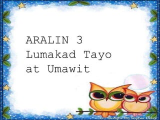 ARALIN 3
Lumakad Tayo
at Umawit
 