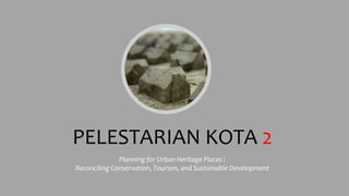 PELESTARIAN KOTA 2
Planning for Urban Heritage Places :
Reconciling Conservation, Tourism, and Sustainable Development
 