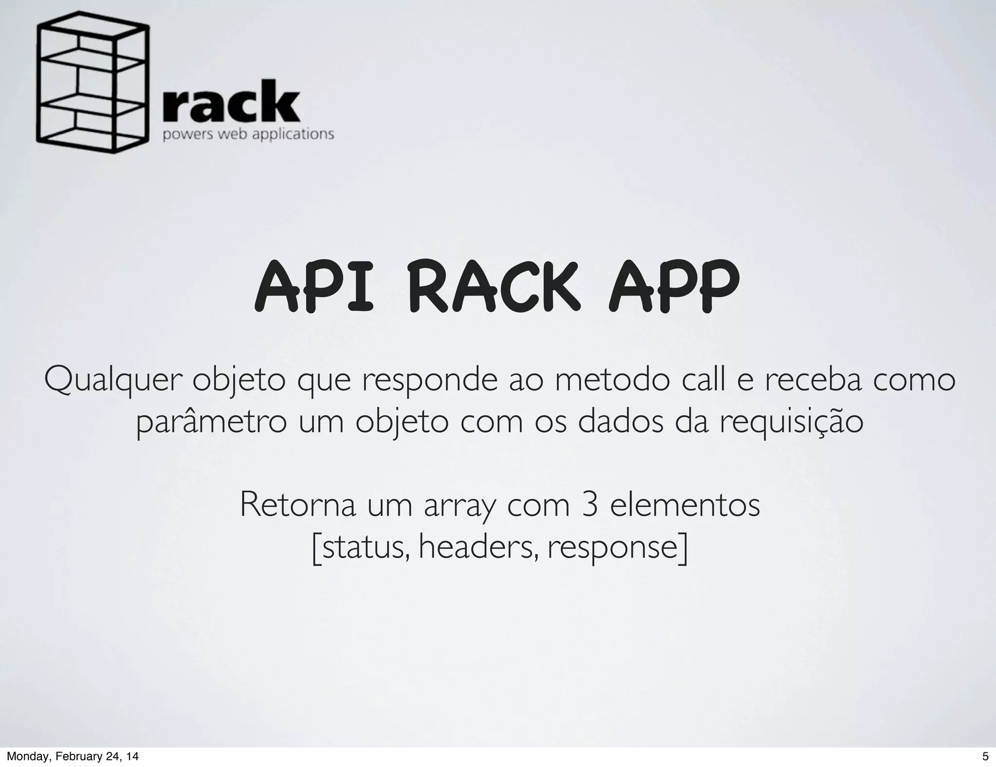 API RACK APP
Qualquer objeto que responde ao metodo call e receba como
parâmetro um objeto com os dados da requisição
Retorna um array com 3 elementos
[status, headers, response]

Monday, February 24, 14

5

 