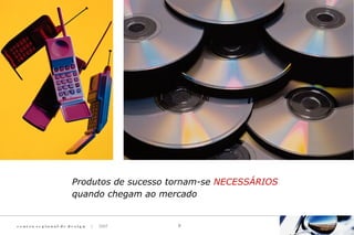 c e n t ro re g i o n a l d e d e s i g n | 2007 9
Produtos de sucesso tornam-se NECESSÁRIOS
quando chegam ao mercado
 