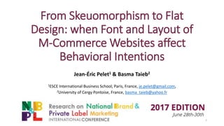 From Skeuomorphism to Flat
Design: when Font and Layout of
M-Commerce Websites affect
Behavioral Intentions
Jean-Éric Pelet1 & Basma Taieb2
1ESCE International Business School, Paris, France, je.pelet@gmail.com,
2University of Cergy Pontoise, France, basma_taieb@yahoo.fr
2
 