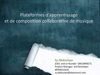 Plateformes d'apprentissage 
et de composition collaborative de musique 
Sy Abdoulaye 
(CEO and co-founder OBCONNECT) 
Product Manager and Developer 
@AbdoulaySy 
sy.abdoulaye@obconnect.com 
 