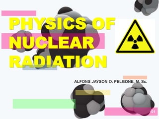 01
PHYSICS OF
NUCLEAR
RADIATION
ALFONS JAYSON O. PELGONE, M. Sc.
 