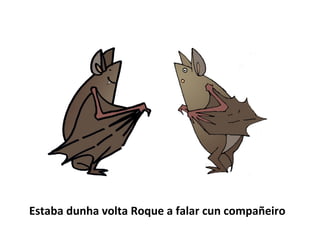 Estaba dunha volta Roque a falar cun compañeiro
 