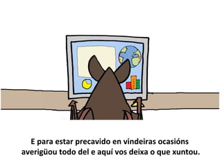 E para estar precavido en vindeiras ocasións
averigüou todo del e aquí vos deixa o que xuntou.
 