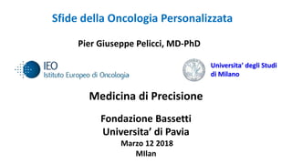 Sfide della Oncologia Personalizzata
Pier Giuseppe Pelicci, MD-PhD
Marzo 12 2018
MIlan
Universita’ degli Studi
di Milano
Medicina di Precisione
Fondazione Bassetti
Universita’ di Pavia
 