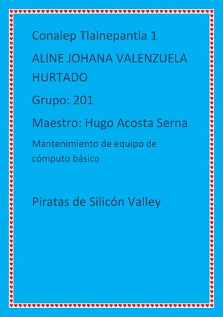 Conalep Tlalnepantla 1
ALINE JOHANA VALENZUELA
HURTADO
Grupo: 201
Maestro: Hugo Acosta Serna
Mantenimiento de equipo de
cómputo básico
Piratas de Silicón Valley
 