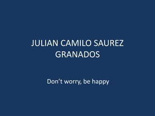 JULIAN CAMILO SAUREZ GRANADOS Don’t worry, be happy  
