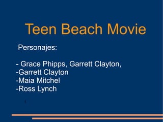 Teen Beach Movie
Personajes:
- Grace Phipps, Garrett Clayton,
-Garrett Clayton
-Maia Mitchel
-Ross Lynch
l

 