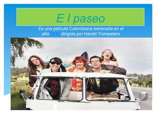 E l paseo
Es una película Colombiana estrenada en el
 año 2010 dirigida por Harold Trompetero
 