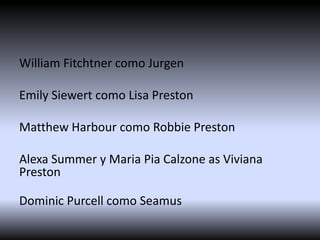 William Fitchtner como Jurgen
Emily Siewert como Lisa Preston
Matthew Harbour como Robbie Preston
Alexa Summer y Maria Pia Calzone as Viviana
Preston
Dominic Purcell como Seamus

 