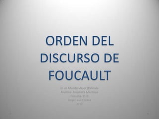 ORDEN DEL
DISCURSO DE
 FOUCAULT
  En un Mundo Mejor (Película)
   Alumna: Alejandra Montoya
          Filosofia-11-3
        Jorge León Correa
               2012
 