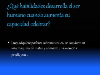 ¿Quéhabilidadesdesarrollaelser
humanocuandoaumentasu
capacidadcelebrar?
 Lucy adquiere poderes sobrenaturales, se convierte en
una maquina de matar y adquiere una memoria
prodigiosa .
 
