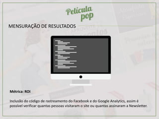 MENSURAÇÃO DE RESULTADOS
Métrica: ROI
Inclusão do código de rastreamento do Facebook e do Google Analytics, assim é
possível verificar quantas pessoas visitaram o site ou quantas assinaram a Newsletter.
 