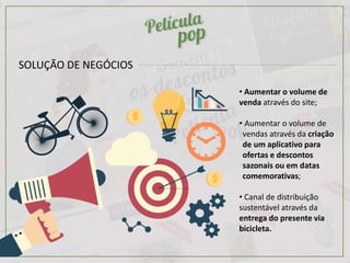 SOLUÇÃO DE NEGÓCIOS
• Aumentar o volume de
venda através do site;
• Aumentar o volume de
vendas através da criação
de um aplicativo para
ofertas e descontos
sazonais ou em datas
comemorativas;
• Canal de distribuição
sustentável através da
entrega do presente via
bicicleta.
 