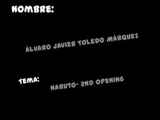 Nombre: Álvaro Javier Toledo Márquez Tema: Naruto- 2nd opening  