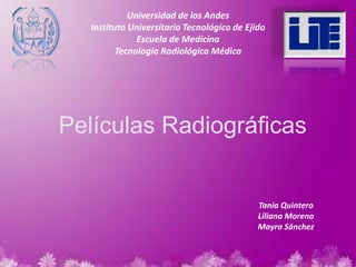 Universidad de los Andes
Instituto Universitario Tecnológico de Ejido
Escuela de Medicina
Tecnología Radiológica Médica
Películas Radiográficas
Tania Quintero
Liliana Moreno
Mayra Sánchez
 