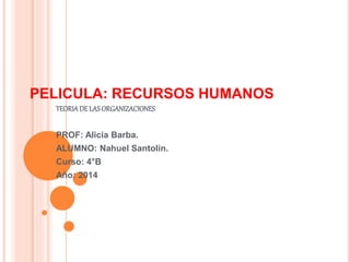 PELICULA: RECURSOS HUMANOS 
TEORIA DE LAS ORGANIZACIONES 
PROF: Alicia Barba. 
ALUMNO: Nahuel Santolin. 
Curso: 4°B 
Año: 2014 
 