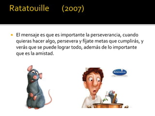  El mensaje es que es importante la perseverancia, cuando
quieras hacer algo, persevera y fíjate metas que cumplirás, y
verás que se puede lograr todo, además de lo importante
que es la amistad.
 