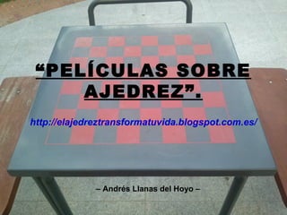 “PELÍCULAS SOBRE
AJEDREZ”.
http://elajedreztransformatuvida.blogspot.com.es/

– Andrés Llanas del Hoyo –

 